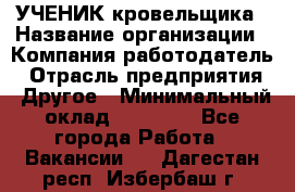 УЧЕНИК кровельщика › Название организации ­ Компания-работодатель › Отрасль предприятия ­ Другое › Минимальный оклад ­ 20 000 - Все города Работа » Вакансии   . Дагестан респ.,Избербаш г.